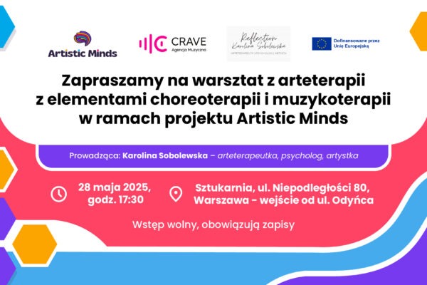 Baner zapraszający na warsztat z arteterapii z elementami choreoterapii i muzykoterapii w ramach projektu Artistic Minds. Prowadząca: Karolina Sobolewska – arteterapeutka, psycholog, artystka. 28 maja 2025, godz. 17:30, Sztukarnia, ul. Niepodległości 80, Warszawa – wejście od ul. Odyńca. Wstęp wolny, obowiązują zapisy. Na grafice loga Artistic Minds, CRAVE Agencja Muzyczna oraz Unii Europejskiej.